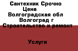 Сантехник Срочно › Цена ­ 100 - Волгоградская обл., Волгоград г. Строительство и ремонт » Услуги   . Волгоградская обл.,Волгоград г.